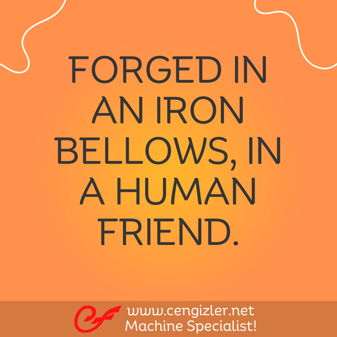 16 Forged in an iron bellows, in a human friend